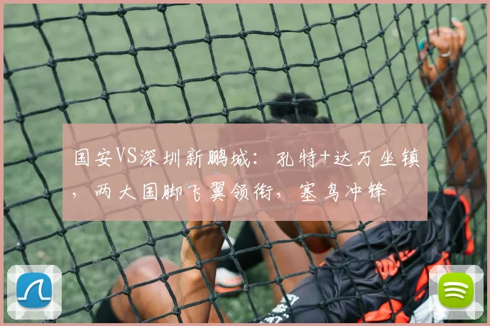 国安VS深圳新鹏城：孔特+达万坐镇，两大国脚飞翼领衔，塞鸟冲锋