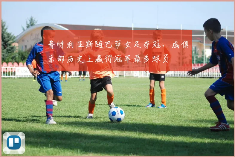 普特利亚斯随巴萨女足夺冠，成俱乐部历史上赢得冠军最多球员