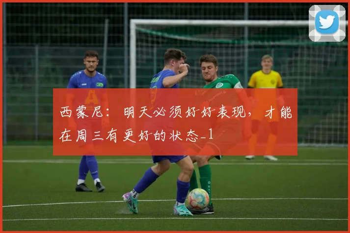 西蒙尼：明天必须好好表现，才能在周三有更好的状态_1