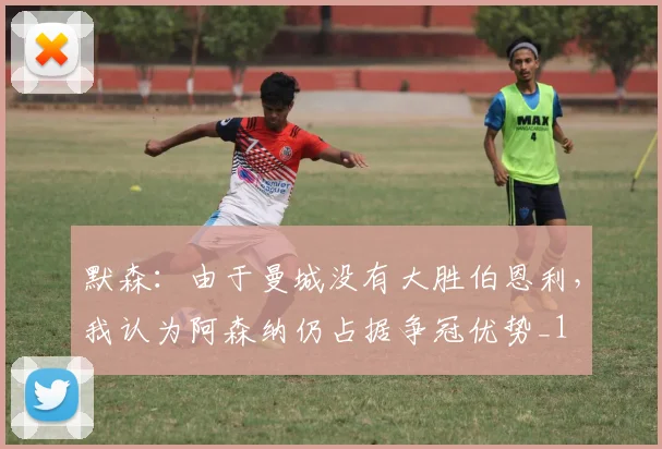 默森：由于曼城没有大胜伯恩利，我认为阿森纳仍占据争冠优势_1