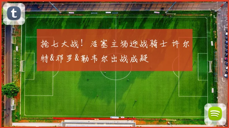 抢七大战！活塞主场迎战骑士 许尔特&邓罗&勒韦尔出战成疑