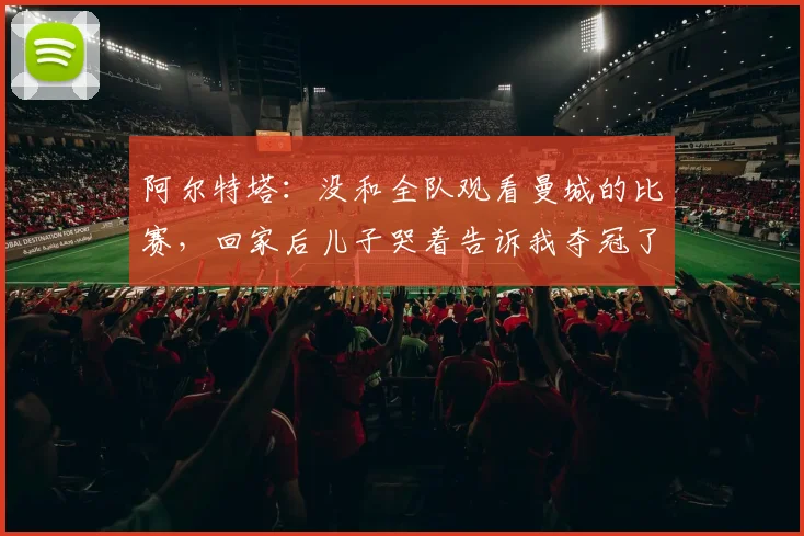 阿尔特塔：没和全队观看曼城的比赛，回家后儿子哭着告诉我夺冠了