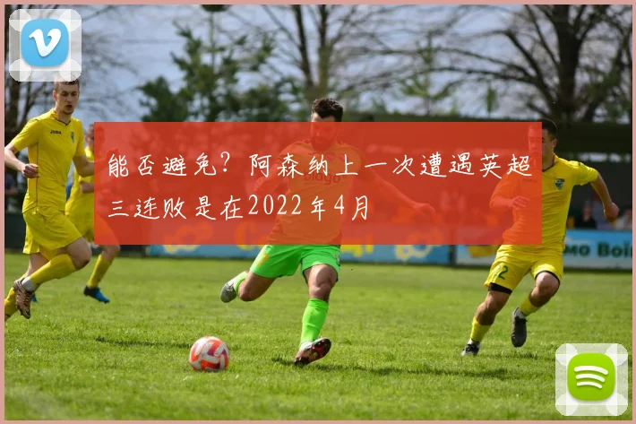 能否避免？阿森纳上一次遭遇英超三连败是在2022年4月